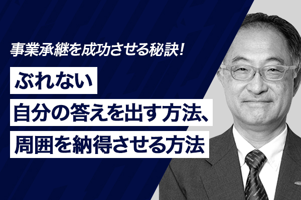 事業承継を成功させる秘訣!ぶれない自分の答えを出す方法、周囲を納得させる方法